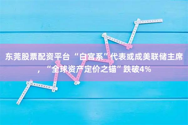 东莞股票配资平台 “白宫系”代表或成美联储主席，“全球资产定价之锚”跌破4%