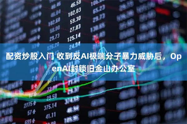 配资炒股入门 收到反AI极端分子暴力威胁后，OpenAI封锁旧金山办公室