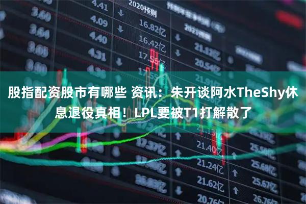 股指配资股市有哪些 资讯：朱开谈阿水TheShy休息退役真相！LPL要被T1打解散了