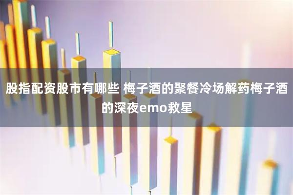 股指配资股市有哪些 梅子酒的聚餐冷场解药梅子酒的深夜emo救星