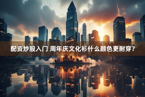 配资炒股入门 周年庆文化衫什么颜色更耐穿？