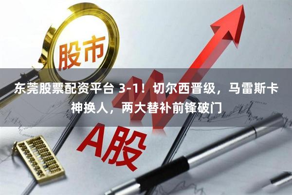 东莞股票配资平台 3-1！切尔西晋级，马雷斯卡神换人，两大替补前锋破门