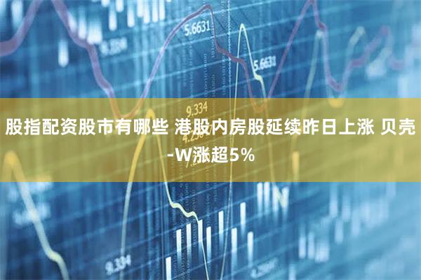 股指配资股市有哪些 港股内房股延续昨日上涨 贝壳-W涨超5%