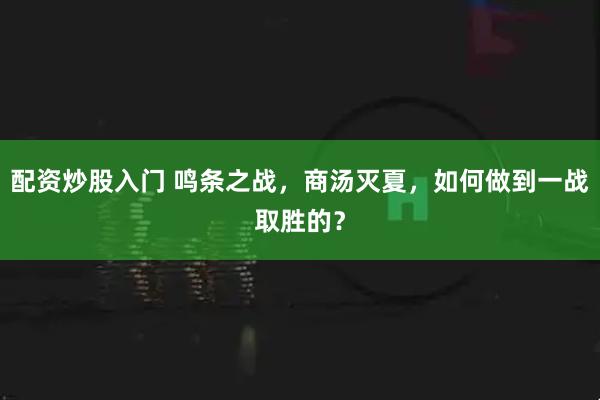 配资炒股入门 鸣条之战，商汤灭夏，如何做到一战取胜的？