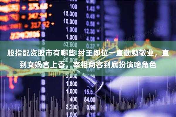 股指配资股市有哪些 纣王即位一直勤勉敬业，直到女娲宫上香，宰相商容到底扮演啥角色