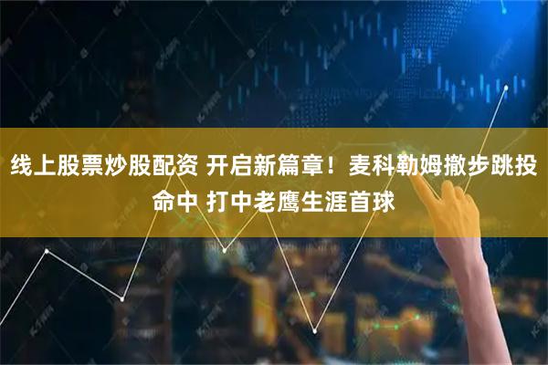 线上股票炒股配资 开启新篇章！麦科勒姆撤步跳投命中 打中老鹰生涯首球