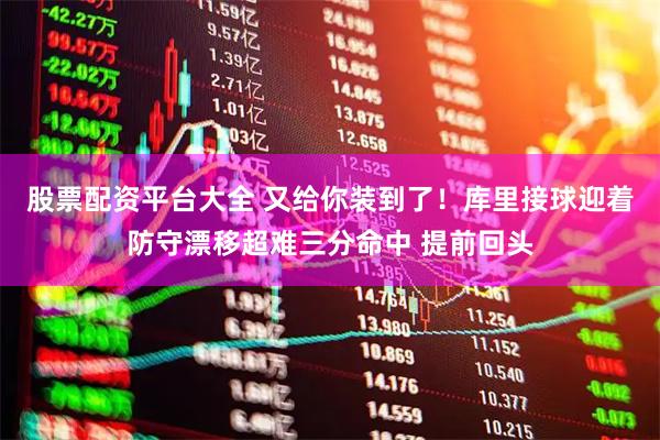 股票配资平台大全 又给你装到了！库里接球迎着防守漂移超难三分命中 提前回头