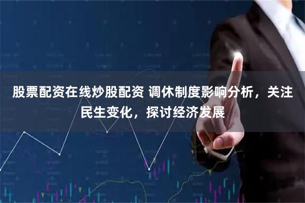 股票配资在线炒股配资 调休制度影响分析，关注民生变化，探讨经济发展