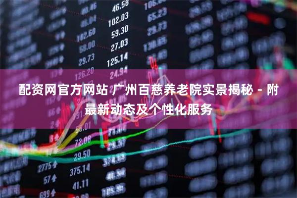 配资网官方网站 广州百慈养老院实景揭秘 - 附最新动态及个性化服务
