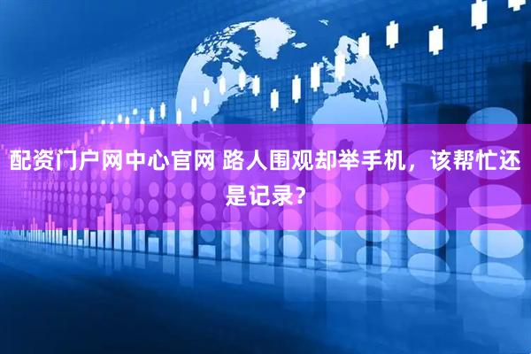 配资门户网中心官网 路人围观却举手机，该帮忙还是记录？