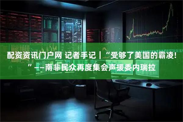 配资资讯门户网 记者手记｜“受够了美国的霸凌!”——南非民众再度集会声援委内瑞拉