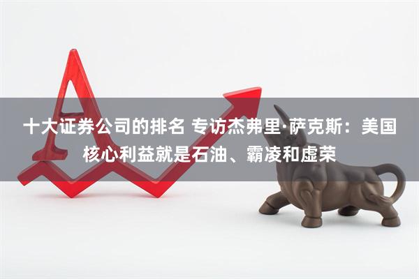 十大证券公司的排名 专访杰弗里·萨克斯：美国核心利益就是石油、霸凌和虚荣
