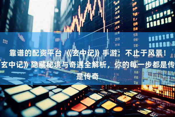 靠谱的配资平台 《玄中记》手游：不止于风景！《玄中记》隐藏秘境与奇遇全解析，你的每一步都是传奇
