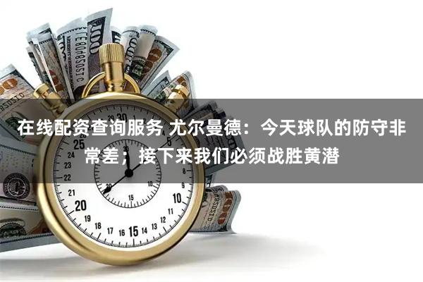 在线配资查询服务 尤尔曼德：今天球队的防守非常差；接下来我们必须战胜黄潜
