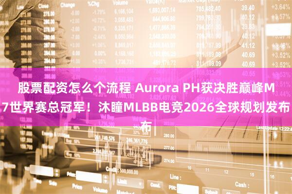 股票配资怎么个流程 Aurora PH获决胜巅峰M7世界赛总冠军！沐瞳MLBB电竞2026全球规划发布