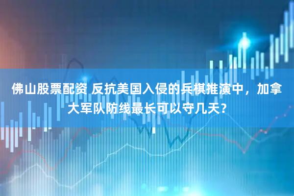 佛山股票配资 反抗美国入侵的兵棋推演中，加拿大军队防线最长可以守几天？