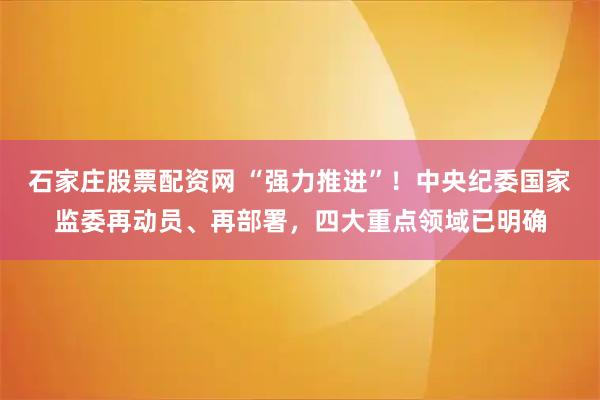 石家庄股票配资网 “强力推进”！中央纪委国家监委再动员、再部署，四大重点领域已明确