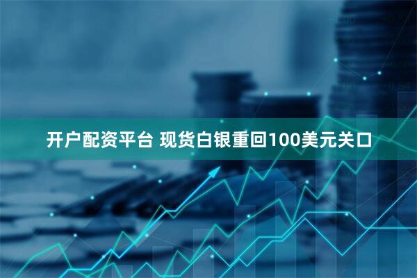 开户配资平台 现货白银重回100美元关口