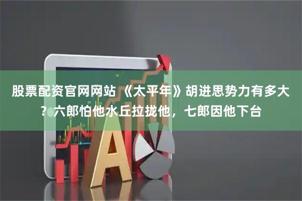 股票配资官网网站 《太平年》胡进思势力有多大？六郎怕他水丘拉拢他，七郎因他下台