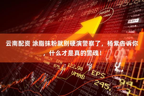 云南配资 涂脂抹粉就别硬演警察了，杨紫告诉你，什么才是真的警魂！