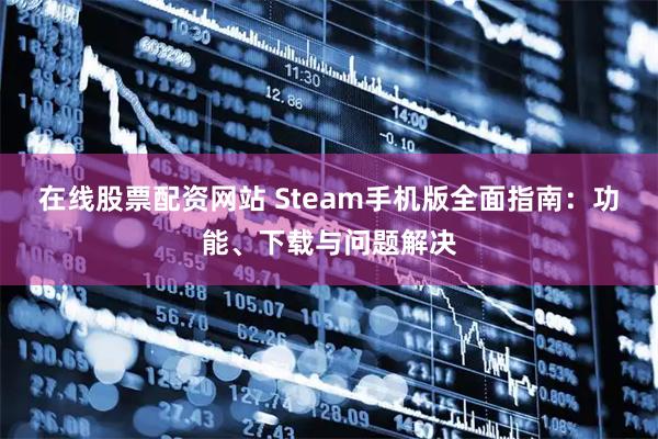 在线股票配资网站 Steam手机版全面指南：功能、下载与问题解决