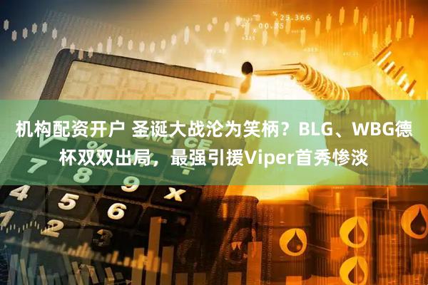 机构配资开户 圣诞大战沦为笑柄？BLG、WBG德杯双双出局，最强引援Viper首秀惨淡