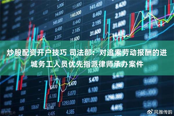 炒股配资开户技巧 司法部：对追索劳动报酬的进城务工人员优先指派律师承办案件
