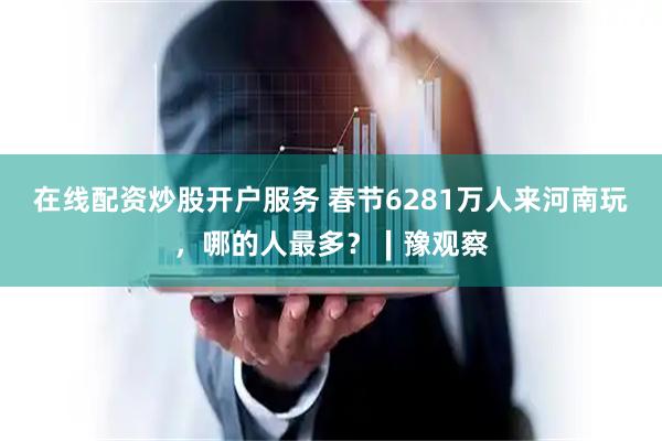 在线配资炒股开户服务 春节6281万人来河南玩，哪的人最多？∣豫观察