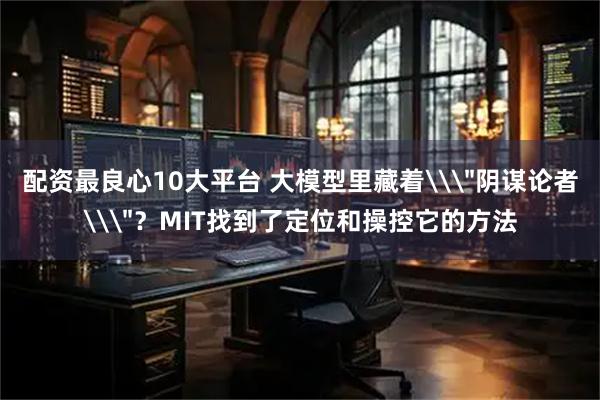 配资最良心10大平台 大模型里藏着\＂阴谋论者\＂？MIT找到了定位和操控它的方法