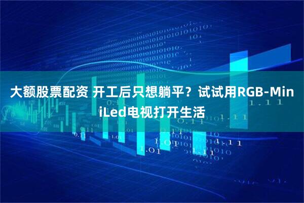 大额股票配资 开工后只想躺平？试试用RGB-MiniLed电视打开生活