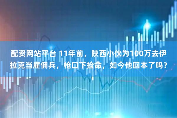 配资网站平台 11年前，陕西小伙为100万去伊拉克当雇佣兵，枪口下捡命，如今他回本了吗？