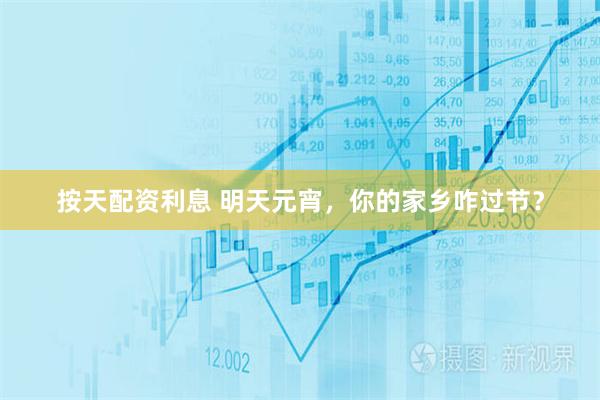 按天配资利息 明天元宵，你的家乡咋过节？