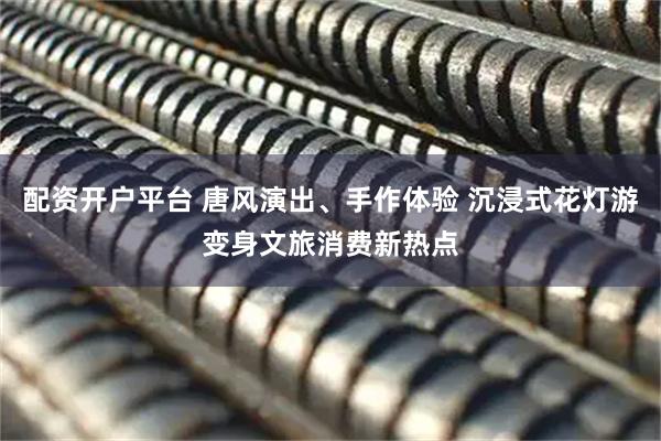 配资开户平台 唐风演出、手作体验 沉浸式花灯游变身文旅消费新热点