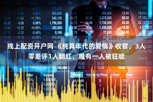 线上配资开户网 《纯真年代的爱情》收官，3人零差评1人翻红，唯有一人被狂喷