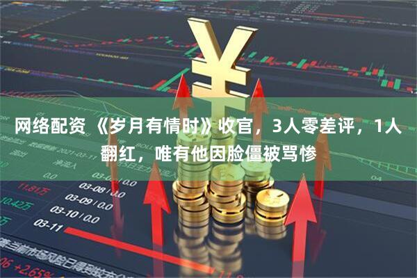 网络配资 《岁月有情时》收官，3人零差评，1人翻红，唯有他因脸僵被骂惨