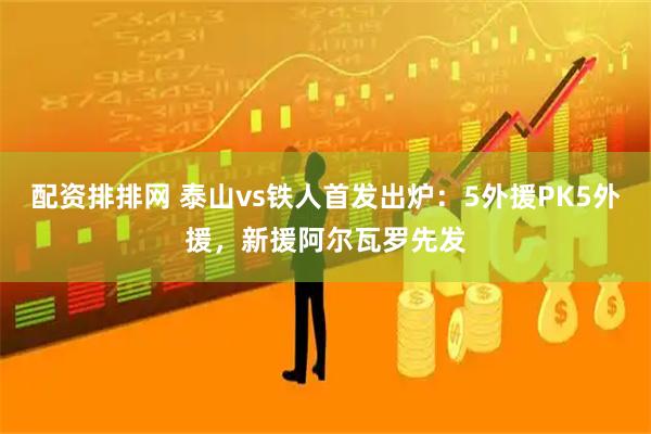 配资排排网 泰山vs铁人首发出炉：5外援PK5外援，新援阿尔瓦罗先发