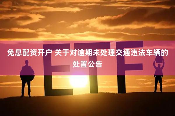 免息配资开户 关于对逾期未处理交通违法车辆的处置公告