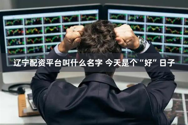 辽宁配资平台叫什么名字 今天是个“好”日子