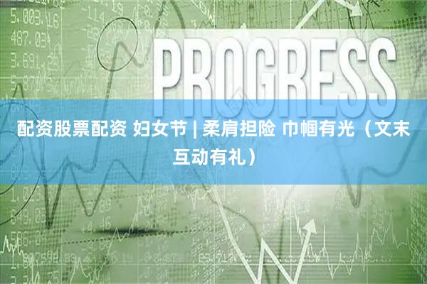 配资股票配资 妇女节 | 柔肩担险 巾帼有光（文末互动有礼）