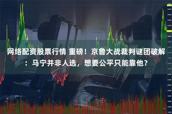 网络配资股票行情 重磅！京鲁大战裁判谜团破解：马宁并非人选，想要公平只能靠他？