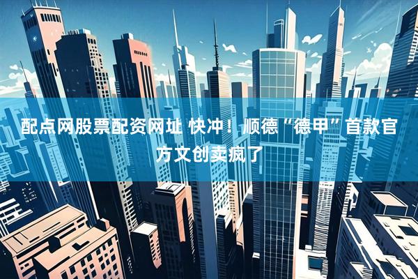 配点网股票配资网址 快冲！顺德“德甲”首款官方文创卖疯了