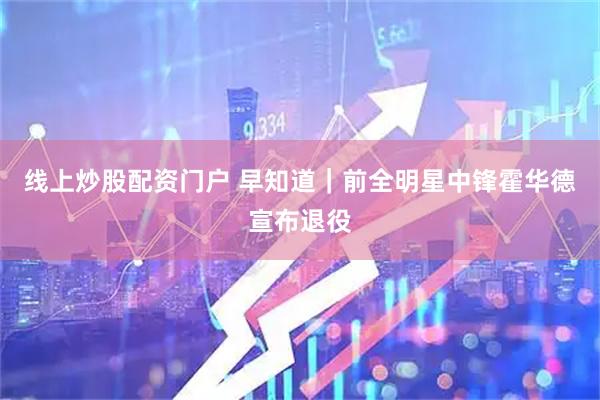 线上炒股配资门户 早知道｜前全明星中锋霍华德宣布退役