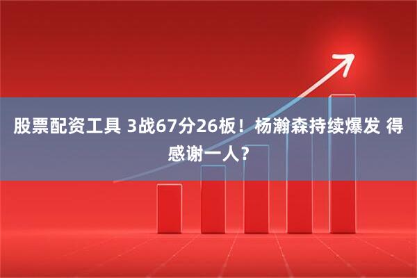 股票配资工具 3战67分26板！杨瀚森持续爆发 得感谢一人？