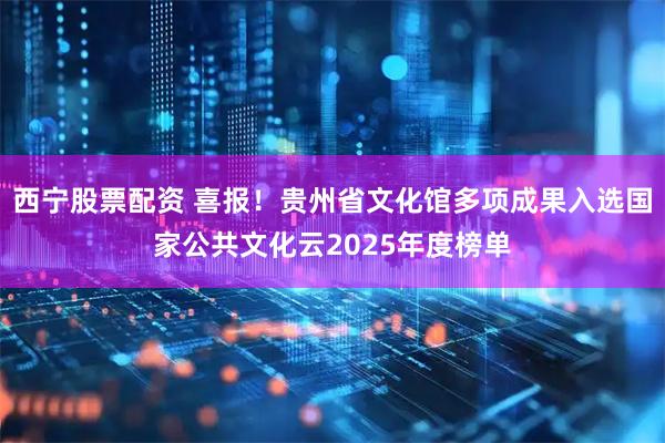 西宁股票配资 喜报！贵州省文化馆多项成果入选国家公共文化云2025年度榜单
