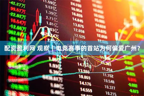 配资盈利网 观察｜电竞赛事的首站为何偏爱广州？