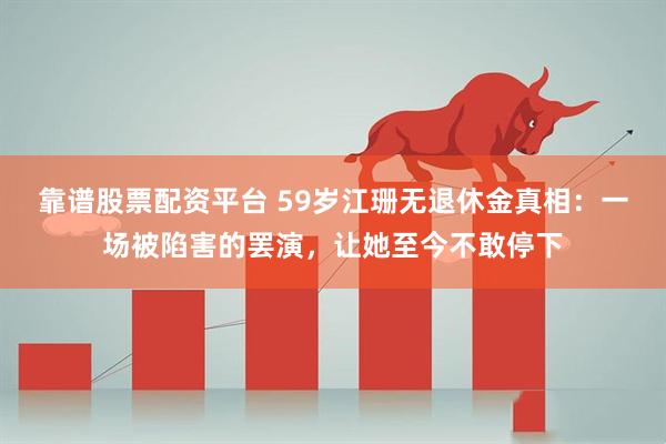 靠谱股票配资平台 59岁江珊无退休金真相：一场被陷害的罢演，让她至今不敢停下