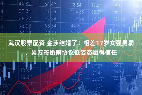 武汉股票配资 金莎结婚了！相差17岁女强男弱，男方签婚前协议低姿态赢得信任