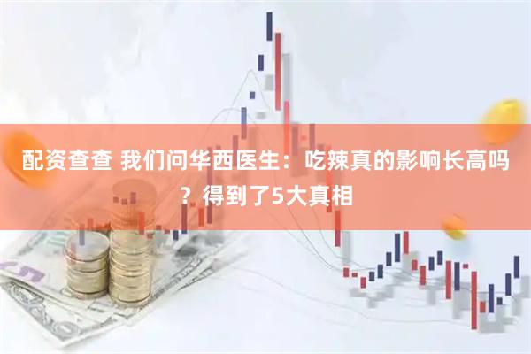 配资查查 我们问华西医生：吃辣真的影响长高吗？得到了5大真相