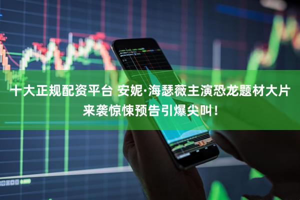 十大正规配资平台 安妮·海瑟薇主演恐龙题材大片来袭惊悚预告引爆尖叫！