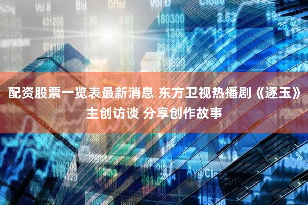 配资股票一览表最新消息 东方卫视热播剧《逐玉》主创访谈 分享创作故事